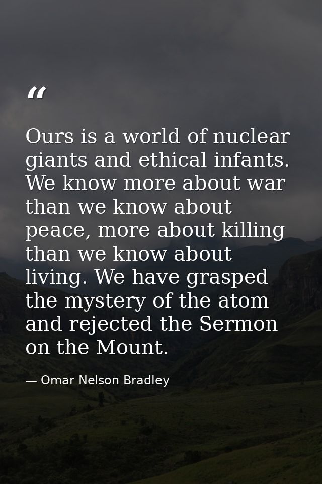 Ours is a world of nuclear giants and ethical infants. We know more about war than we know about peace, more about killi — Omar Nelson Bradley