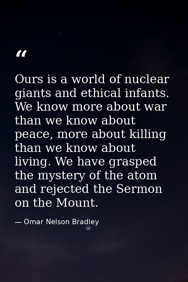 Ours is a world of nuclear giants and ethical infants. We know more about war than we know about peace, more about killi — Omar Nelson Bradley