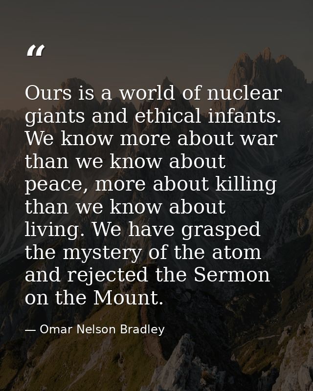 Ours is a world of nuclear giants and ethical infants. We know more about war than we know about peace, more about killi — Omar Nelson Bradley