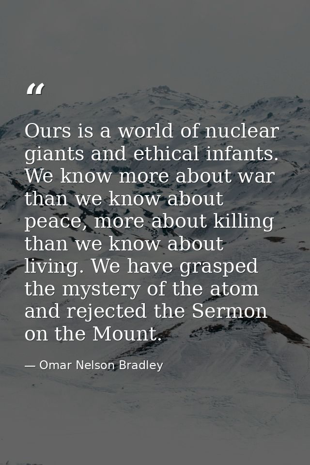Ours is a world of nuclear giants and ethical infants. We know more about war than we know about peace, more about killi — Omar Nelson Bradley