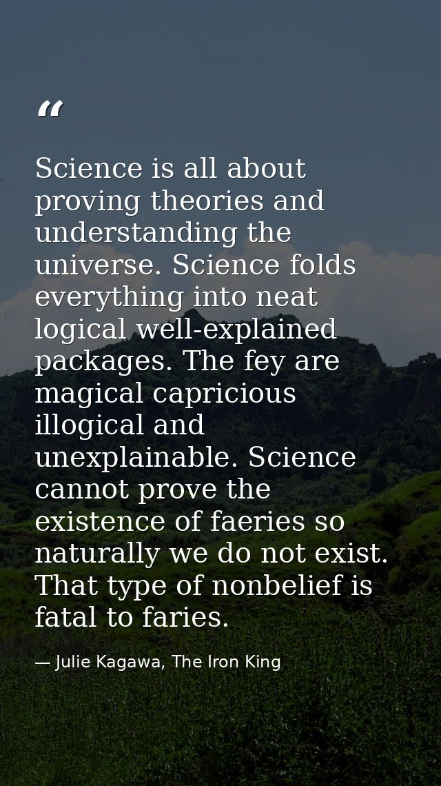 Science is all about proving theories and understanding the universe. Science folds everything into neat logical well-ex — Julie Kagawa, The Iron King