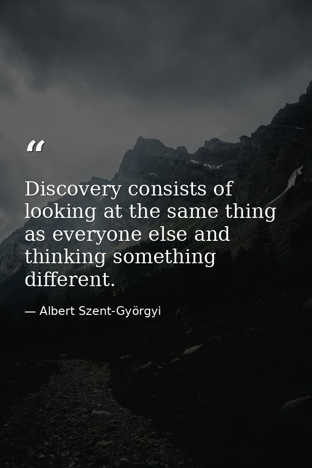 Discovery consists of looking at the same thing as everyone else and thinking something different. — Albert Szent-Györgyi