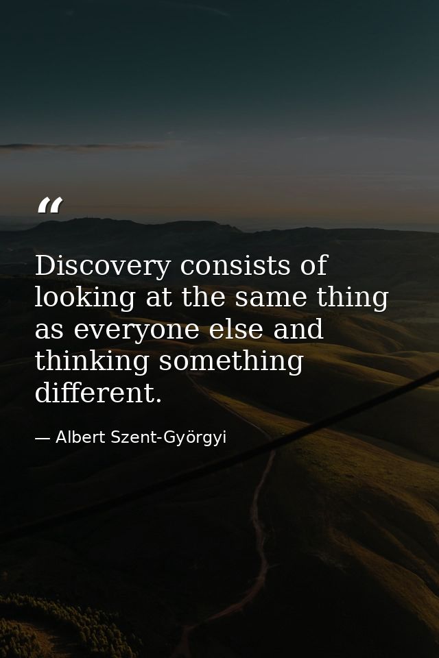 Discovery consists of looking at the same thing as everyone else and thinking something different. — Albert Szent-Györgyi