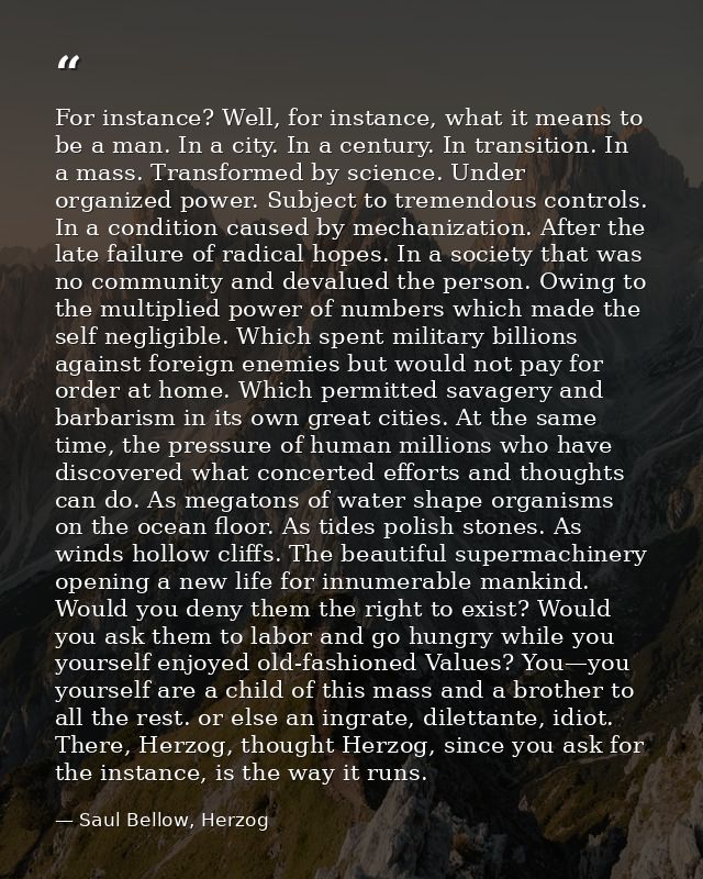 For instance? Well, for instance, what it means to be a man. In a city. In a century. In transition. In a mass. Transfor — Saul Bellow, Herzog