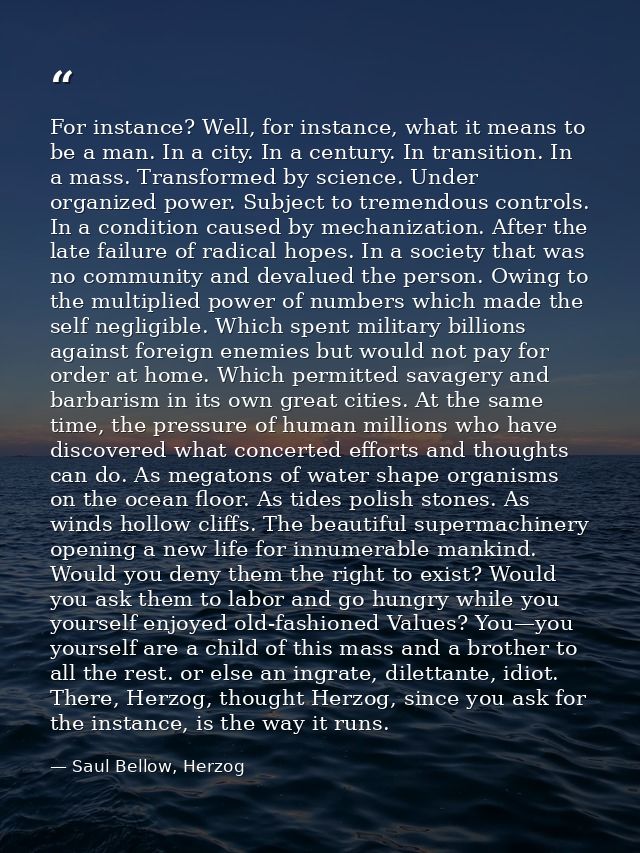 For instance? Well, for instance, what it means to be a man. In a city. In a century. In transition. In a mass. Transfor — Saul Bellow, Herzog