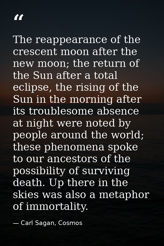 The reappearance of the crescent moon after the new moon; the return of the Sun after a total eclipse, the rising of the — Carl Sagan, Cosmos