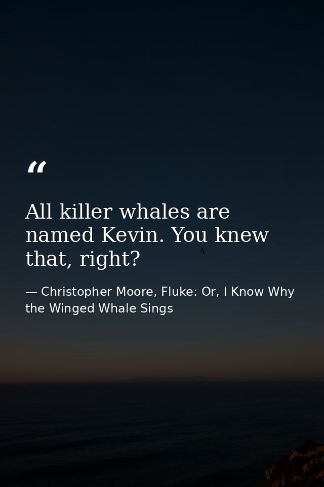 All killer whales are named Kevin. You knew that, right? — Christopher Moore, Fluke: Or, I Know Why the Winged Whale Sings