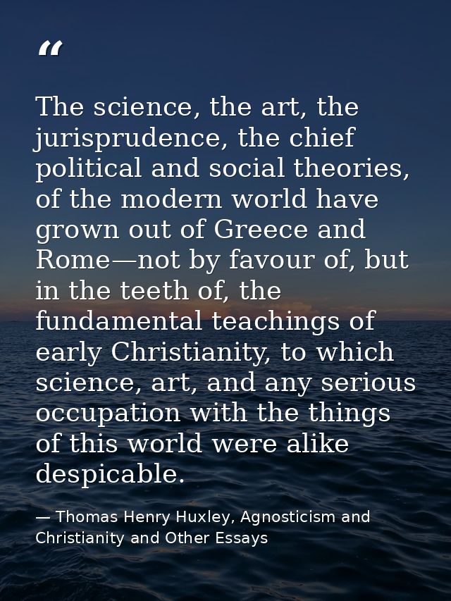 The science, the art, the jurisprudence, the chief political and social theories, of the modern world have grown out of  — Thomas Henry Huxley, Agnosticism and Christianity and Other Essays