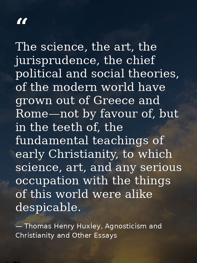 The science, the art, the jurisprudence, the chief political and social theories, of the modern world have grown out of  — Thomas Henry Huxley, Agnosticism and Christianity and Other Essays