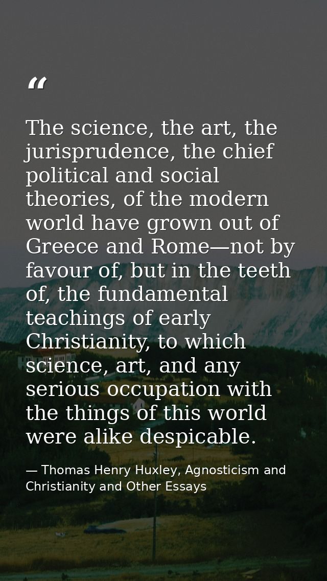 The science, the art, the jurisprudence, the chief political and social theories, of the modern world have grown out of  — Thomas Henry Huxley, Agnosticism and Christianity and Other Essays