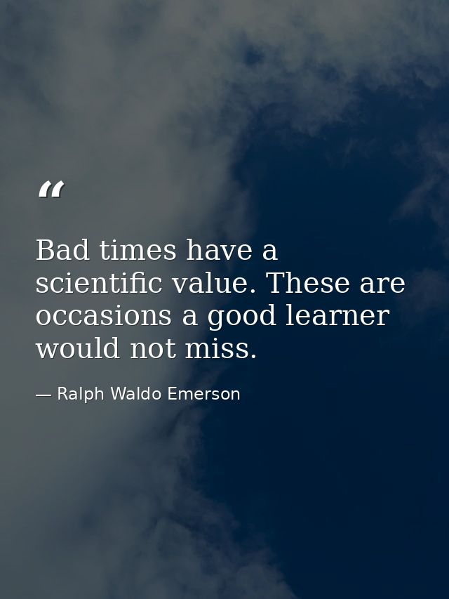 Bad times have a scientific value. These are occasions a good learner would not miss. — Ralph Waldo Emerson