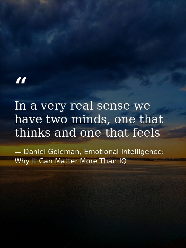 In a very real sense we have two minds, one that thinks and one that feels — Daniel Goleman, Emotional Intelligence: Why It Can Matter More Than IQ