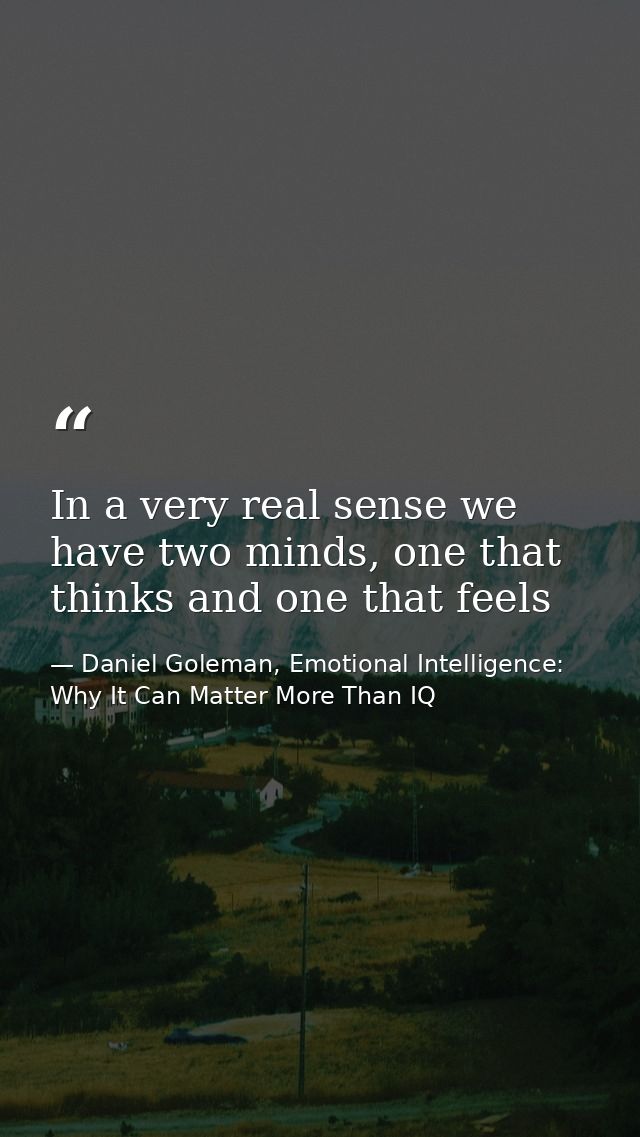 In a very real sense we have two minds, one that thinks and one that feels — Daniel Goleman, Emotional Intelligence: Why It Can Matter More Than IQ