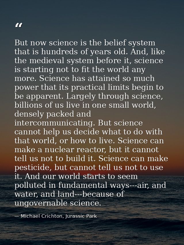 But now science is the belief system that is hundreds of years old. And, like the medieval system before it, science is  — Michael Crichton, Jurassic Park