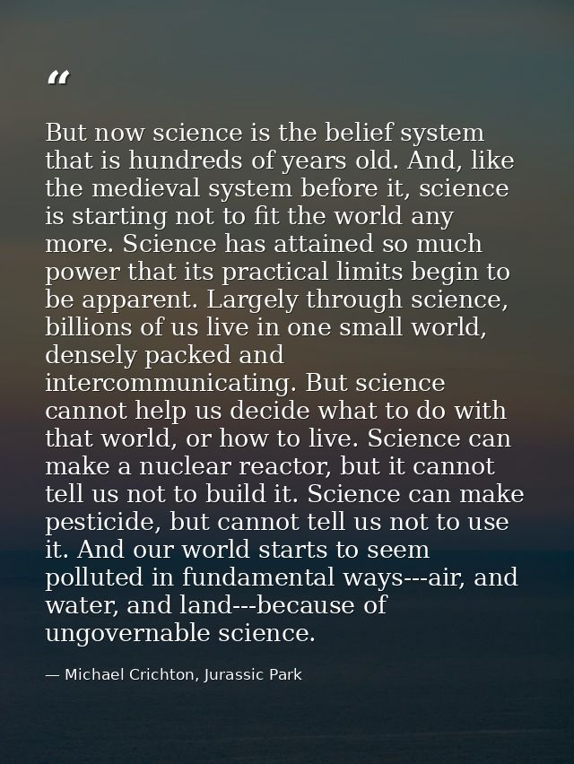 But now science is the belief system that is hundreds of years old. And, like the medieval system before it, science is  — Michael Crichton, Jurassic Park