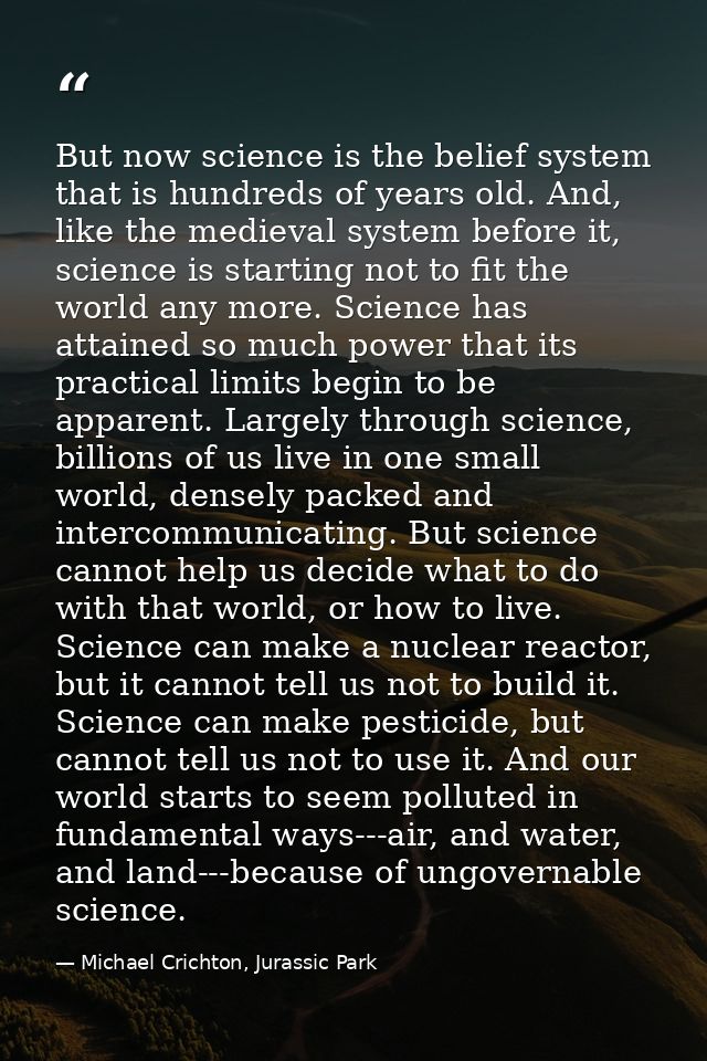 But now science is the belief system that is hundreds of years old. And, like the medieval system before it, science is  — Michael Crichton, Jurassic Park