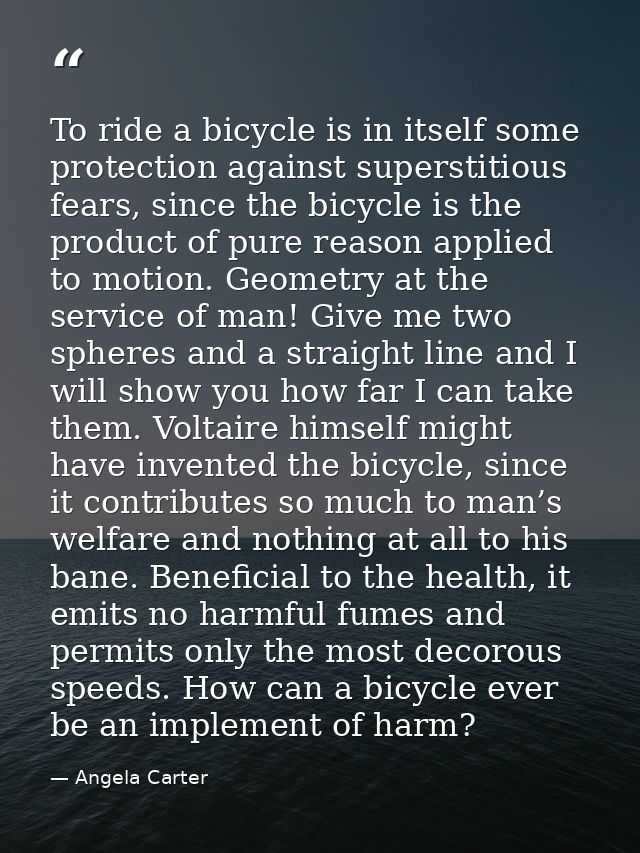 To ride a bicycle is in itself some protection against superstitious fears, since the bicycle is the product of pure rea — Angela Carter