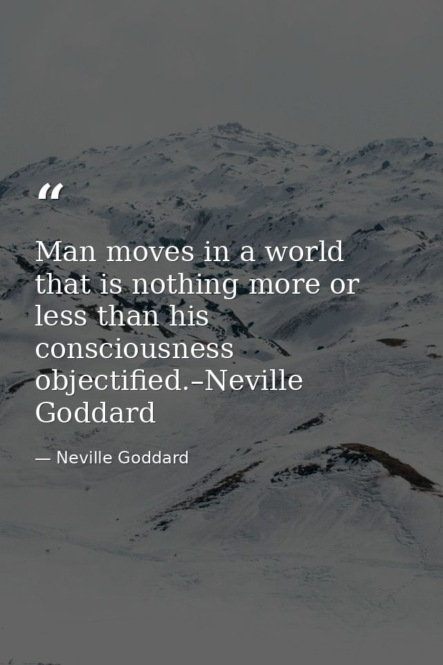 Man moves in a world that is nothing more or less than his consciousness objectified.–Neville Goddard — Neville Goddard