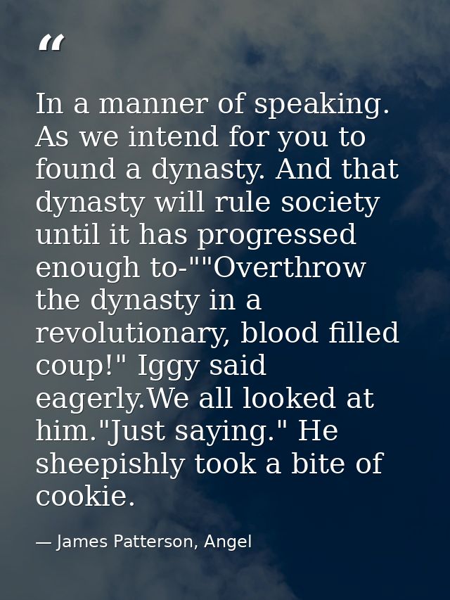 In a manner of speaking. As we intend for you to found a dynasty. And that dynasty will rule society until it has progre — James Patterson, Angel