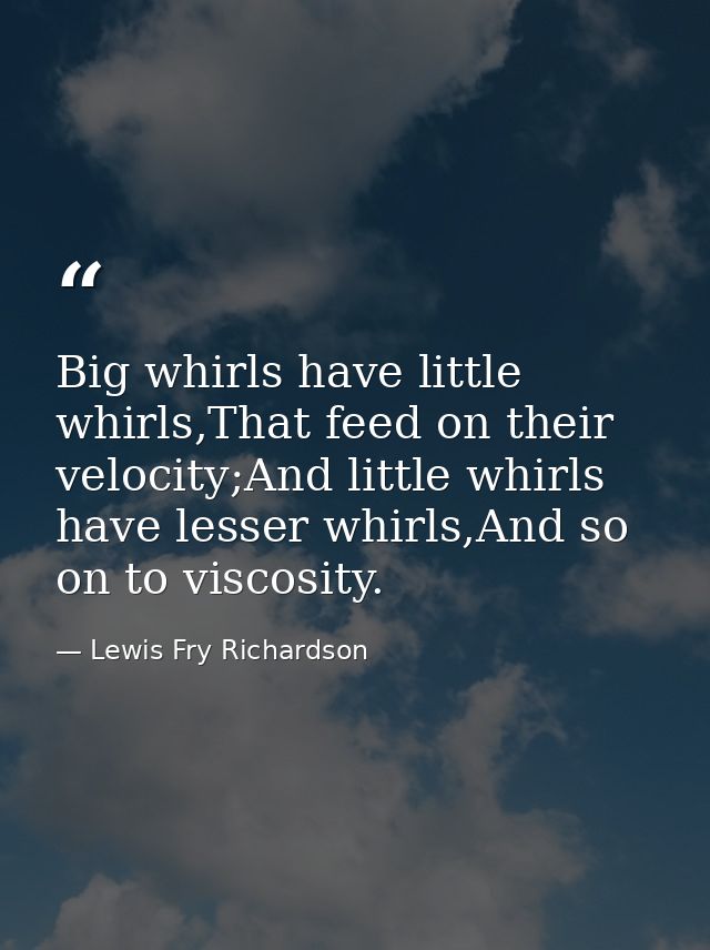 Big whirls have little whirls,That feed on their velocity;And little whirls have lesser whirls,And so on to viscosity. — Lewis Fry Richardson