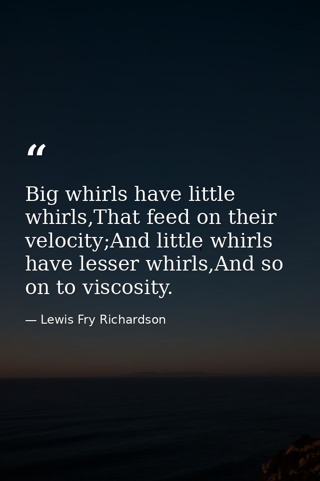 Big whirls have little whirls,That feed on their velocity;And little whirls have lesser whirls,And so on to viscosity. — Lewis Fry Richardson
