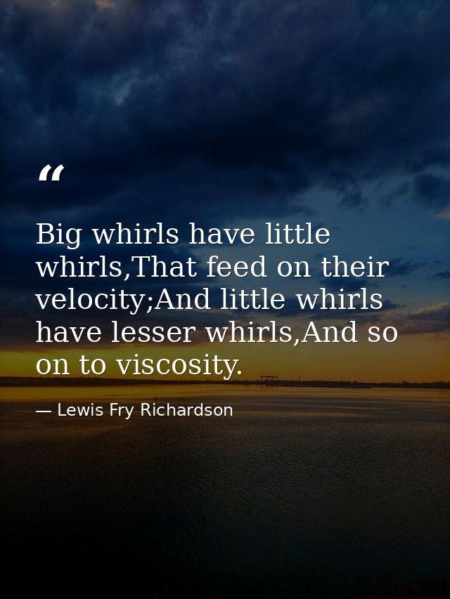 Big whirls have little whirls,That feed on their velocity;And little whirls have lesser whirls,And so on to viscosity. — Lewis Fry Richardson