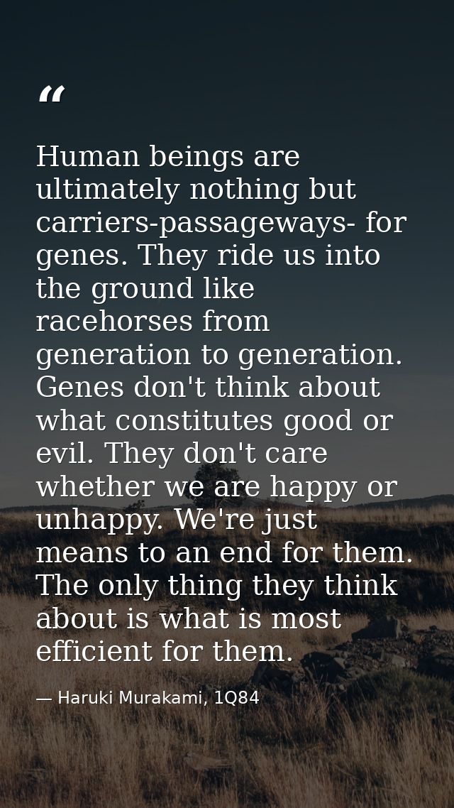 Human beings are ultimately nothing but carriers-passageways- for genes. They ride us into the ground like racehorses fr — Haruki Murakami, 1Q84