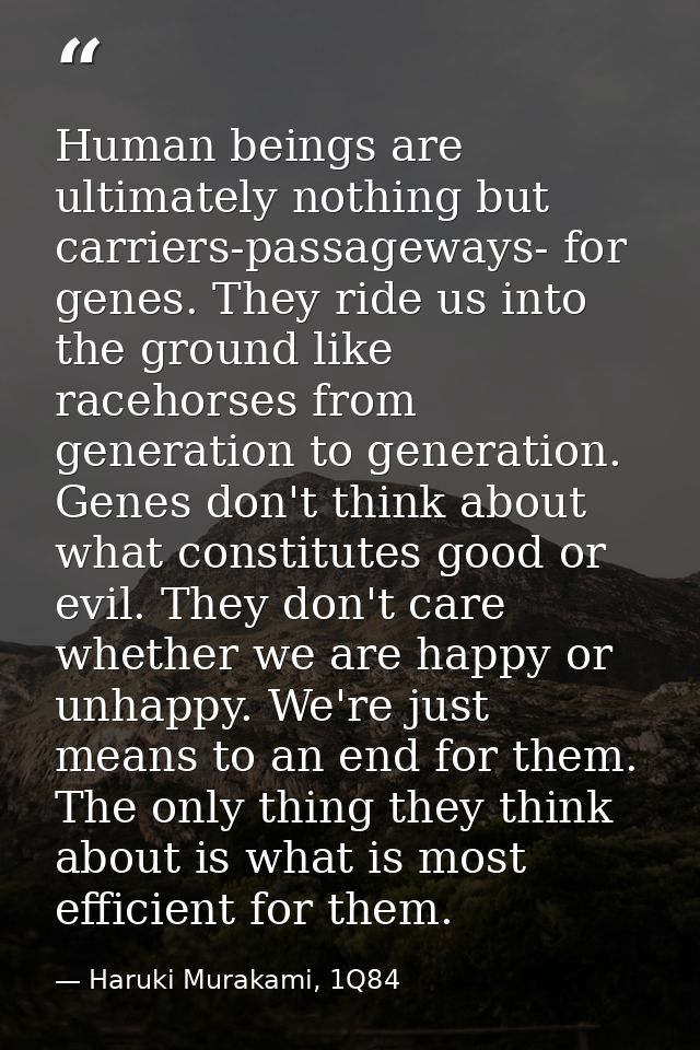 Human beings are ultimately nothing but carriers-passageways- for genes. They ride us into the ground like racehorses fr — Haruki Murakami, 1Q84