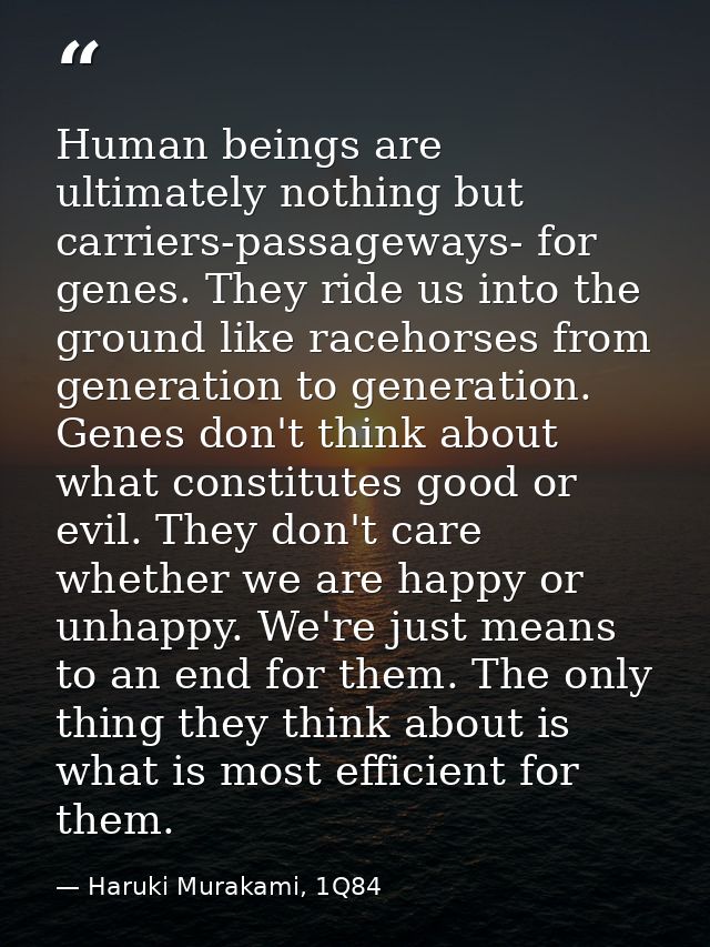 Human beings are ultimately nothing but carriers-passageways- for genes. They ride us into the ground like racehorses fr — Haruki Murakami, 1Q84