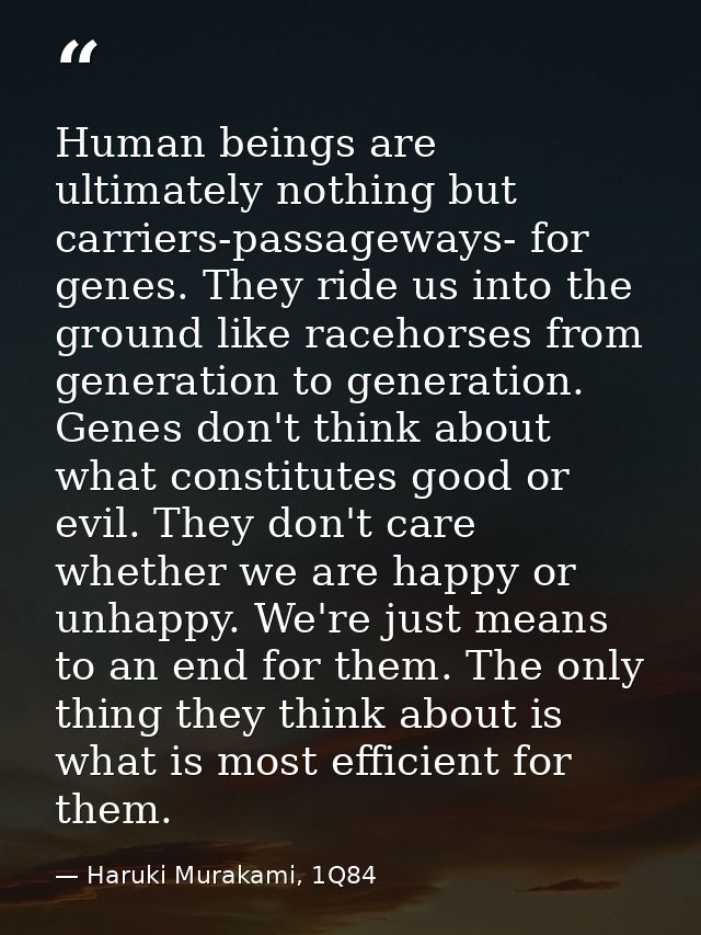 Human beings are ultimately nothing but carriers-passageways- for genes. They ride us into the ground like racehorses fr — Haruki Murakami, 1Q84