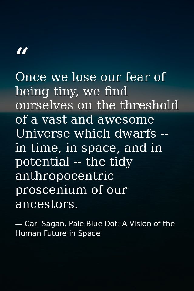 Once we lose our fear of being tiny, we find ourselves on the threshold of a vast and awesome Universe which dwarfs -- i — Carl Sagan, Pale Blue Dot: A Vision of the Human Future in Space