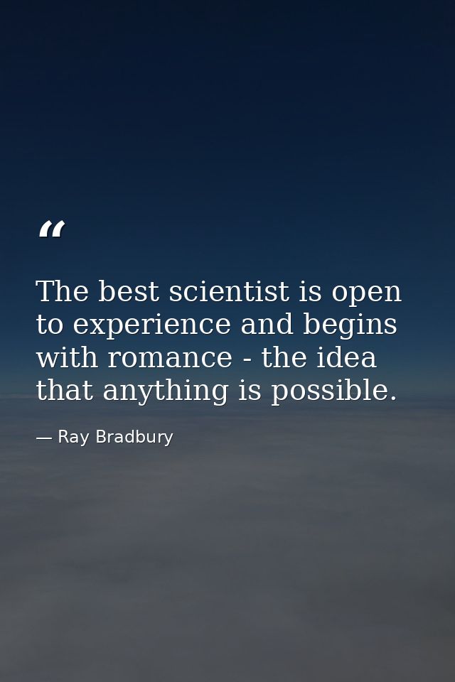 The best scientist is open to experience and begins with romance - the idea that anything is possible. — Ray Bradbury