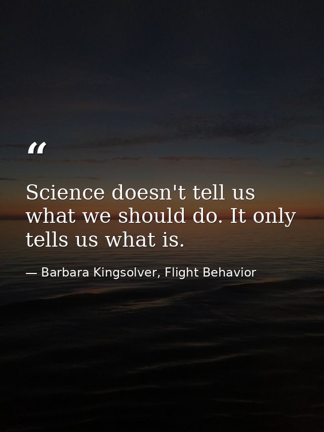 Science doesn't tell us what we should do. It only tells us what is. — Barbara Kingsolver, Flight Behavior