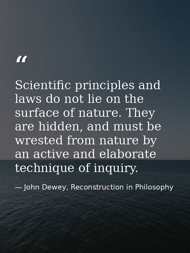 Scientific principles and laws do not lie on the surface of nature. They are hidden, and must be wrested from nature by  — John Dewey, Reconstruction in Philosophy