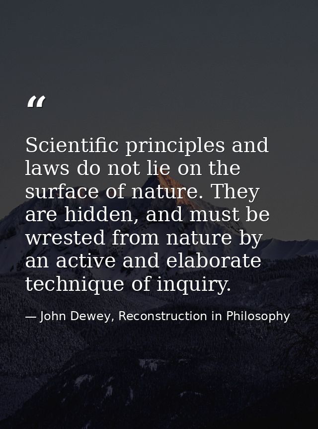 Scientific principles and laws do not lie on the surface of nature. They are hidden, and must be wrested from nature by  — John Dewey, Reconstruction in Philosophy
