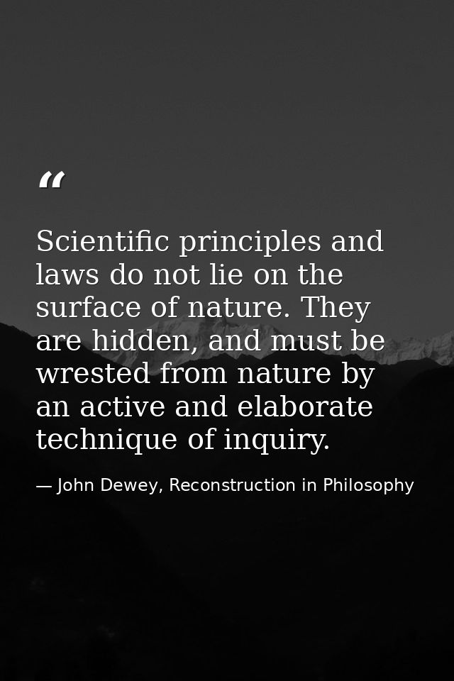 Scientific principles and laws do not lie on the surface of nature. They are hidden, and must be wrested from nature by  — John Dewey, Reconstruction in Philosophy