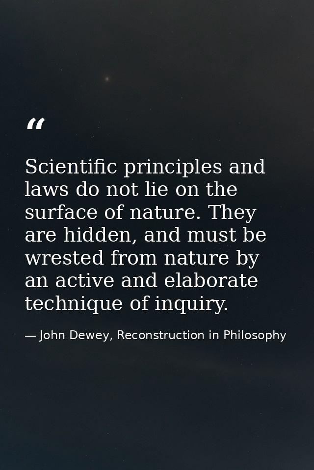 Scientific principles and laws do not lie on the surface of nature. They are hidden, and must be wrested from nature by  — John Dewey, Reconstruction in Philosophy