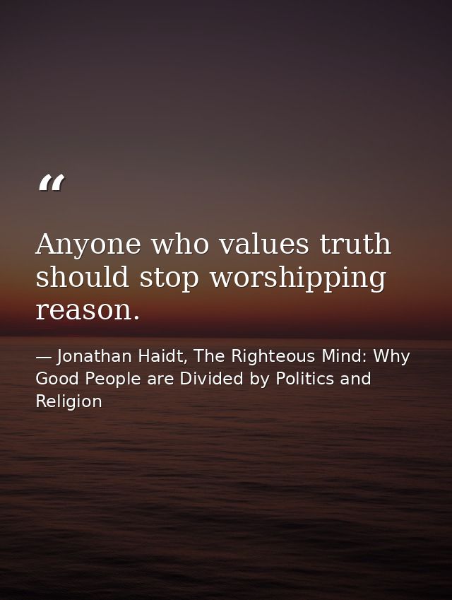 Anyone who values truth should stop worshipping reason. — Jonathan Haidt, The Righteous Mind: Why Good People are Divided by Politics and Religion