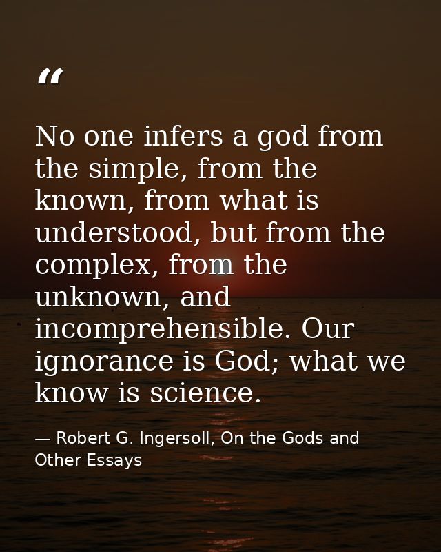No one infers a god from the simple, from the known, from what is understood, but from the complex, from the unknown, an — Robert G. Ingersoll, On the Gods and Other Essays