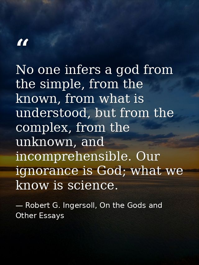 No one infers a god from the simple, from the known, from what is understood, but from the complex, from the unknown, an — Robert G. Ingersoll, On the Gods and Other Essays