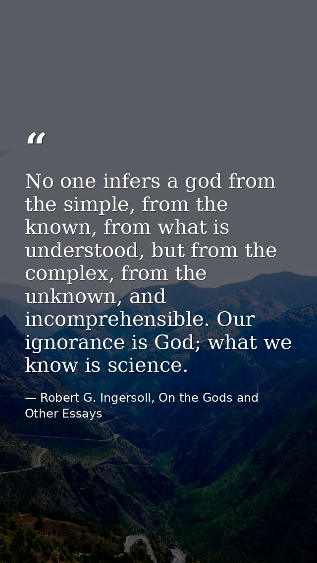 No one infers a god from the simple, from the known, from what is understood, but from the complex, from the unknown, an — Robert G. Ingersoll, On the Gods and Other Essays