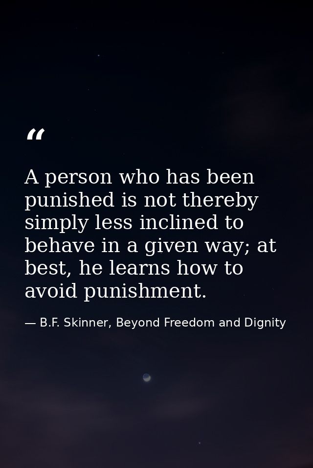 A person who has been punished is not thereby simply less inclined to behave in a given way; at best, he learns how to a — B.F. Skinner, Beyond Freedom and Dignity