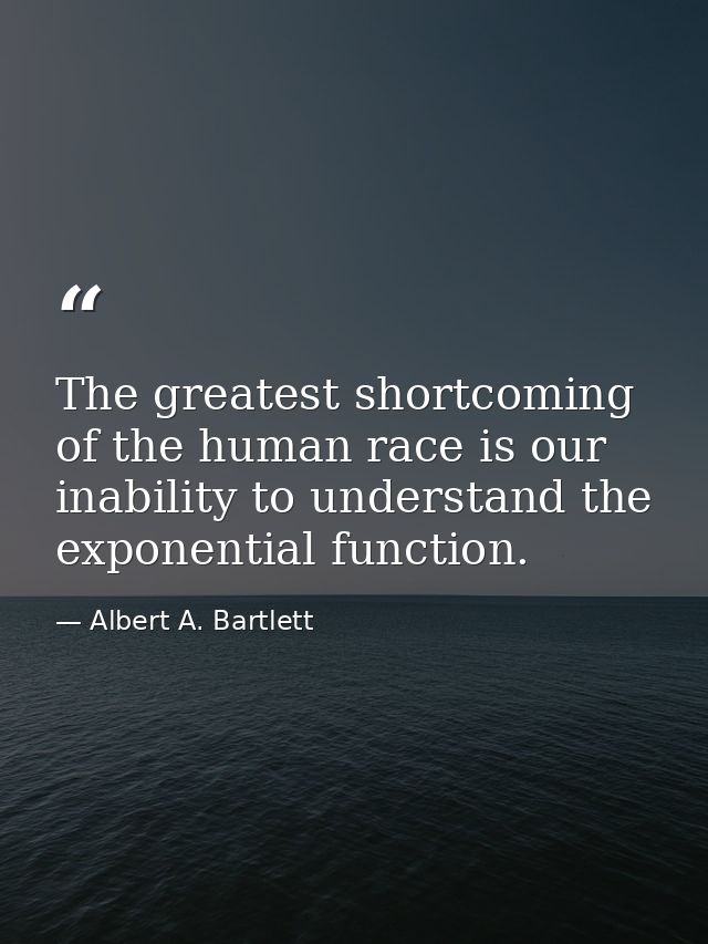 The greatest shortcoming of the human race is our inability to understand the exponential function. — Albert A. Bartlett