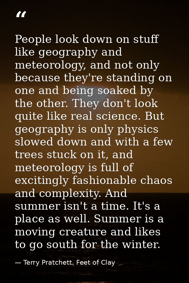 People look down on stuff like geography and meteorology, and not only because they're standing on one and being soaked  — Terry Pratchett, Feet of Clay
