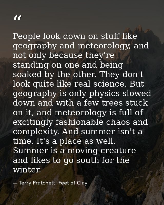People look down on stuff like geography and meteorology, and not only because they're standing on one and being soaked  — Terry Pratchett, Feet of Clay