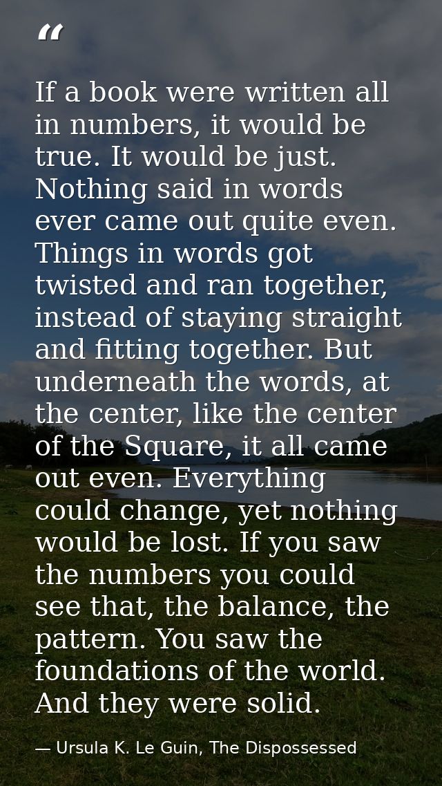 If a book were written all in numbers, it would be true. It would be just. Nothing said in words ever came out quite eve — Ursula K. Le Guin, The Dispossessed