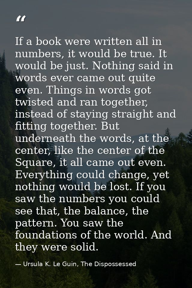 If a book were written all in numbers, it would be true. It would be just. Nothing said in words ever came out quite eve — Ursula K. Le Guin, The Dispossessed