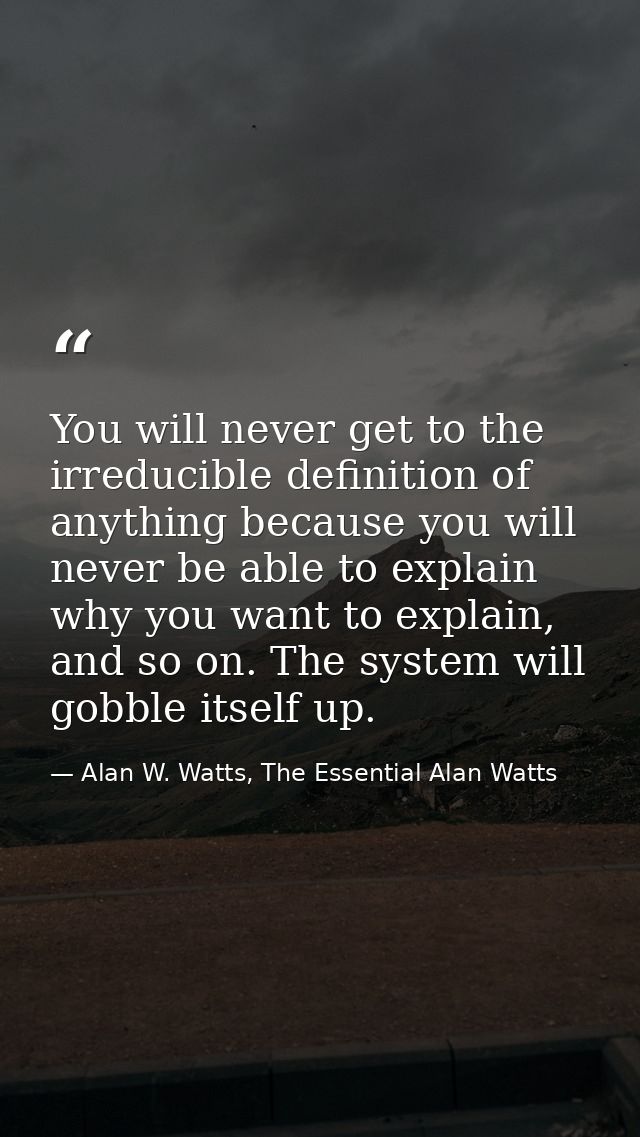You will never get to the irreducible definition of anything because you will never be able to explain why you want to e — Alan W. Watts, The Essential Alan Watts