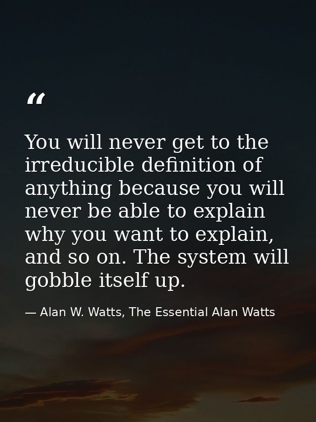 You will never get to the irreducible definition of anything because you will never be able to explain why you want to e — Alan W. Watts, The Essential Alan Watts