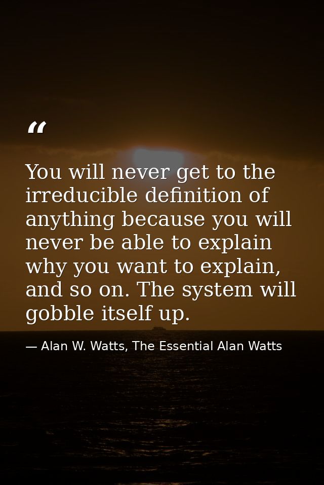You will never get to the irreducible definition of anything because you will never be able to explain why you want to e — Alan W. Watts, The Essential Alan Watts